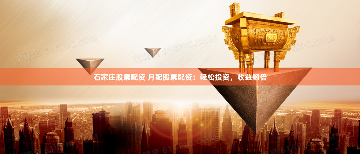 石家庄股票配资 月配股票配资：轻松投资，收益翻倍