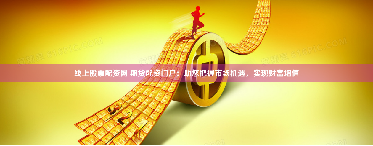 线上股票配资网 期货配资门户：助您把握市场机遇，实现财富增值