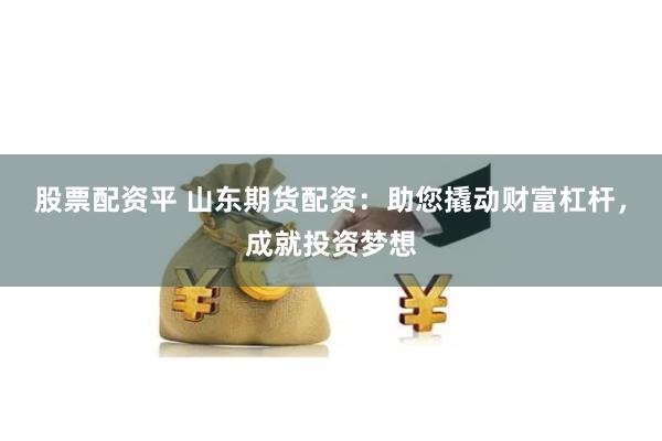 股票配资平 山东期货配资：助您撬动财富杠杆，成就投资梦想