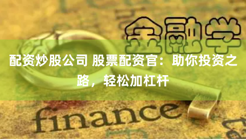 配资炒股公司 股票配资官：助你投资之路，轻松加杠杆