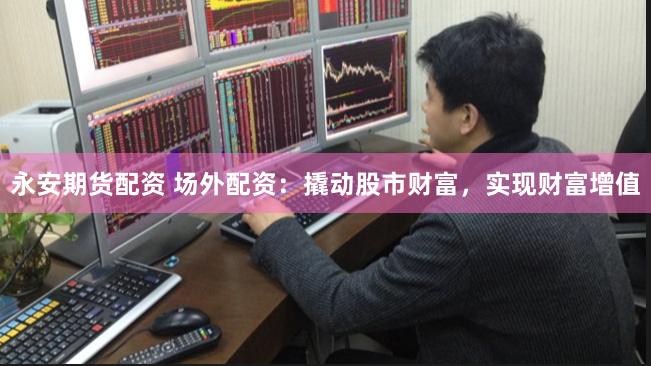 永安期货配资 场外配资：撬动股市财富，实现财富增值