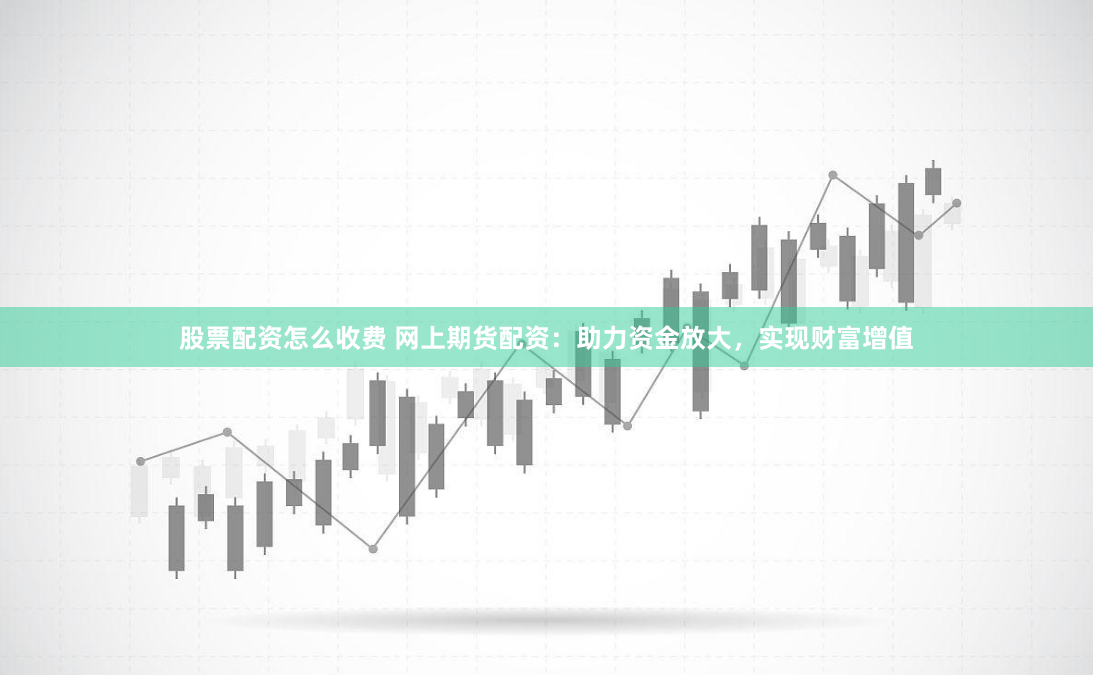 股票配资怎么收费 网上期货配资：助力资金放大，实现财富增值